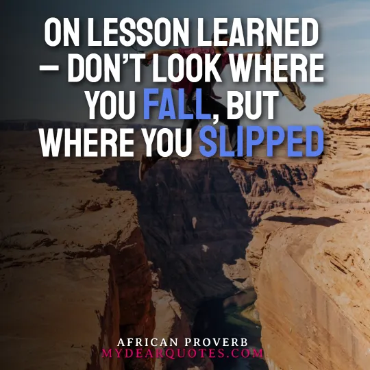 On lesson learned – Don’t look where you fall, but where you slipped  |  African Proverb